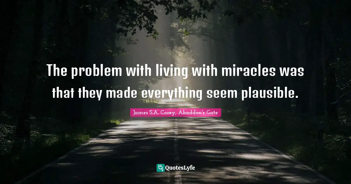 The problem with living with miracles was that they made everything seem plausible.