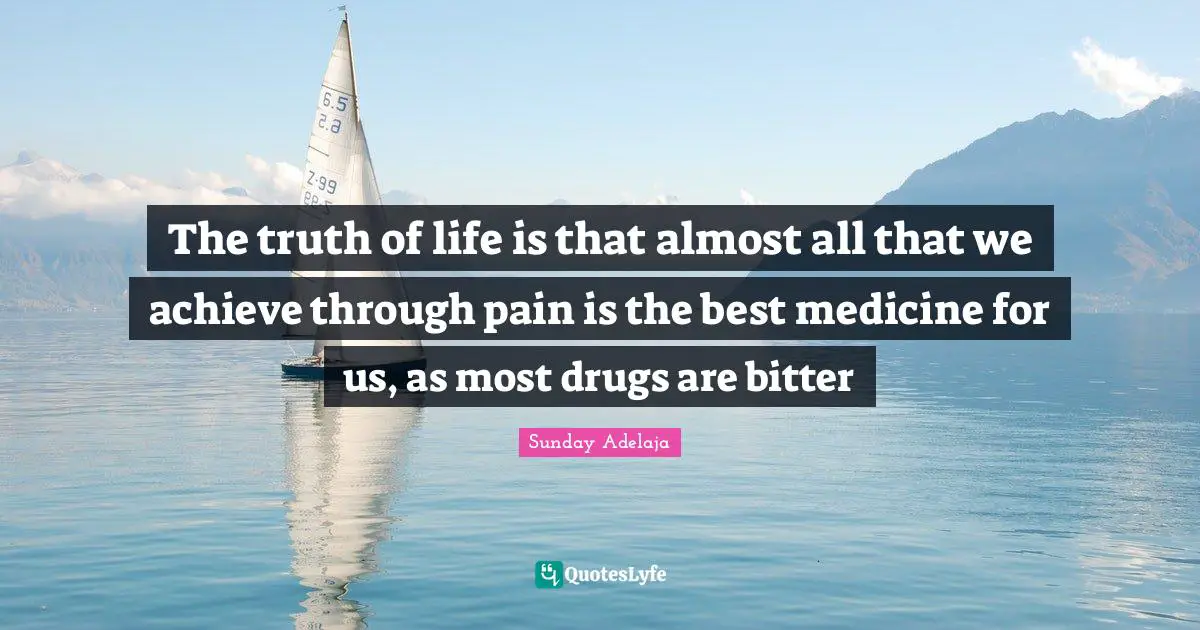 The truth of life is that almost all that we achieve through pain is the best medicine for us, as most drugs are bitter