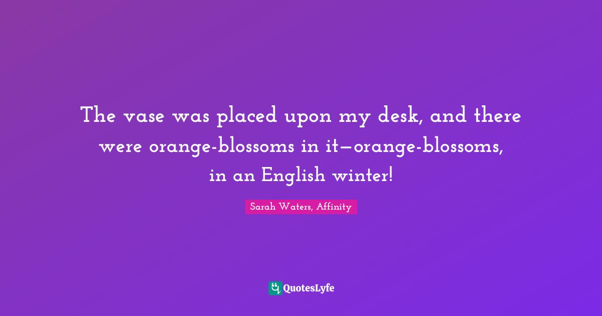 The vase was placed upon my desk, and there were orangeblossoms in it