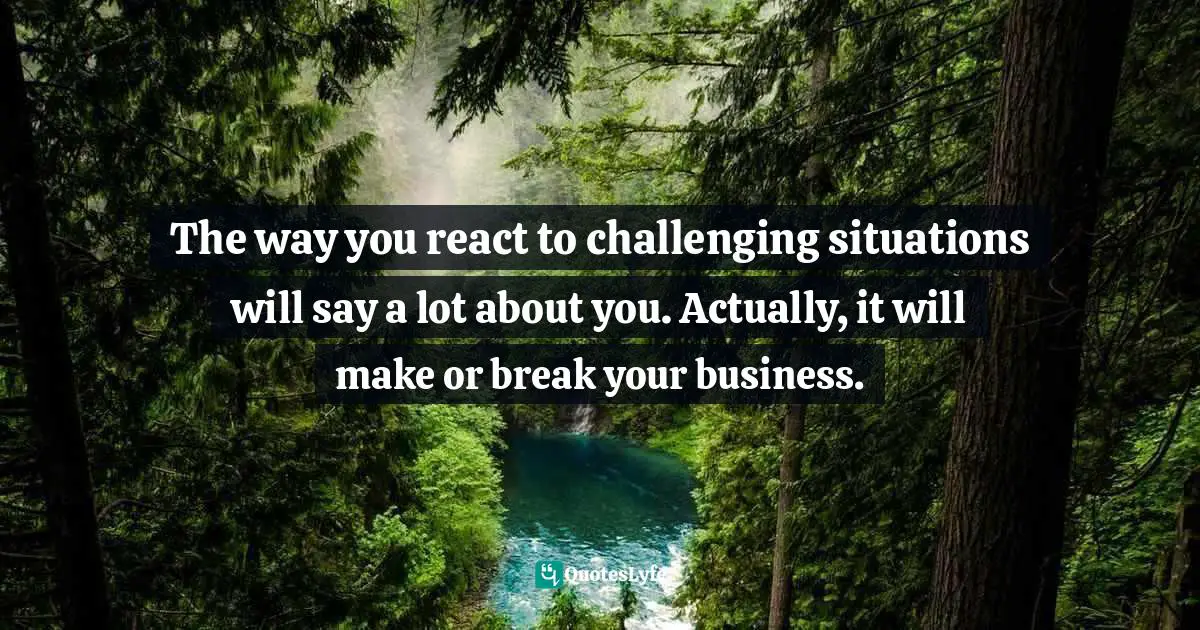 The way you react to challenging situations will say a lot about you. Actually, it will make or break your business.