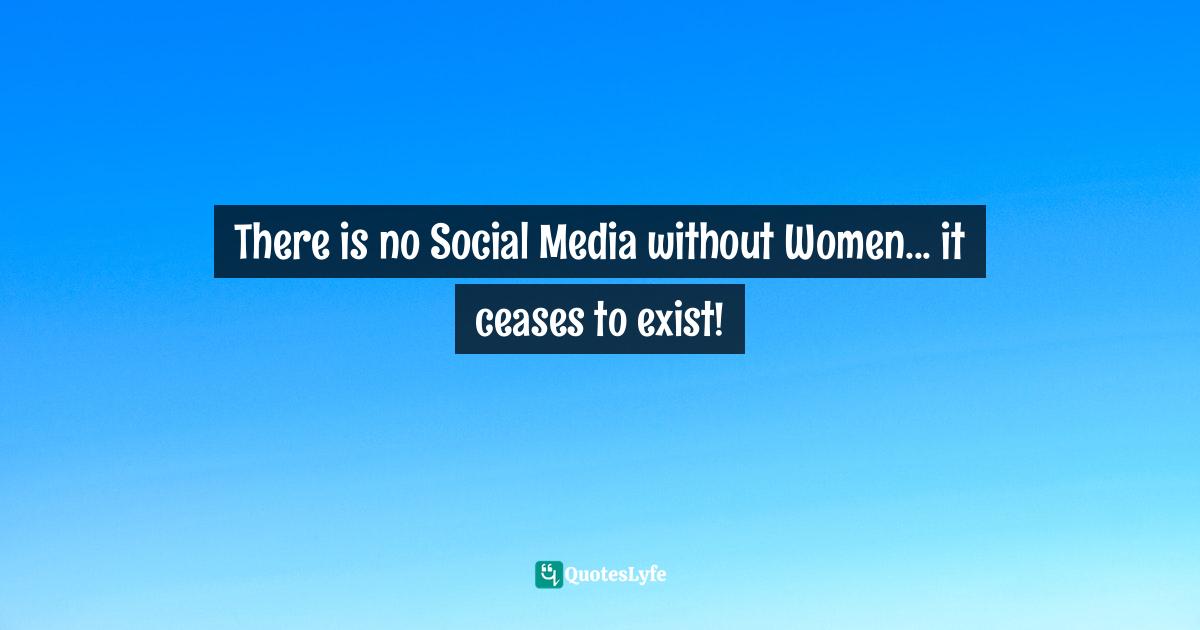 There is no Social Media without Women... it ceases to exist!