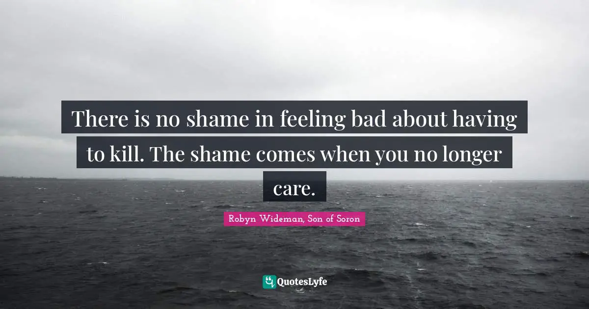 There is no shame in feeling bad about having to kill. The shame comes when you no longer care.