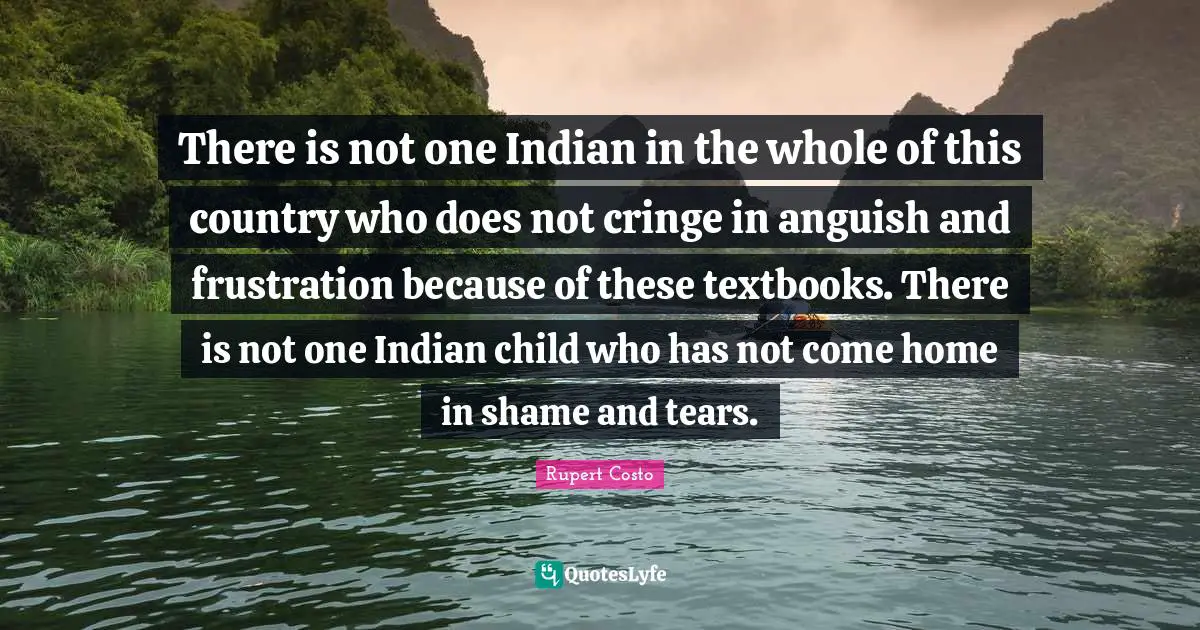 There is not one Indian in the whole of this country who does not cringe in anguish and frustration because of these textbooks. There is not one Indian child who has not come home in shame and tears.