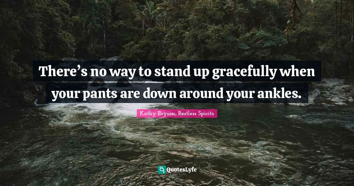 There’s no way to stand up gracefully when your pants are down around your ankles.