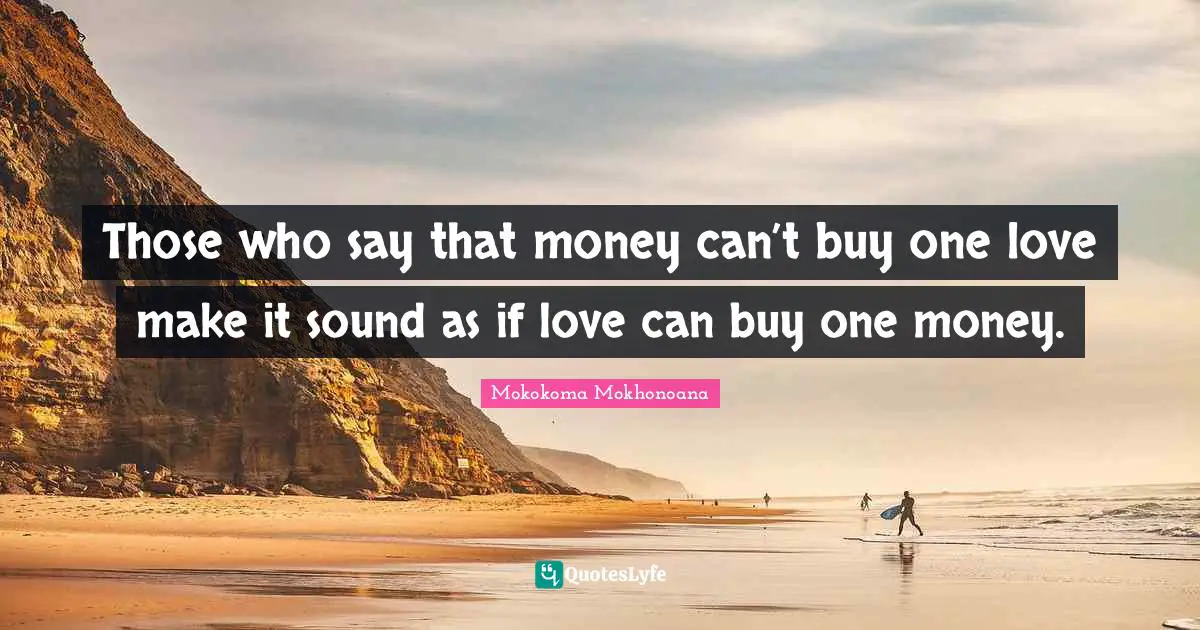 Those who say that money can’t buy one love make it sound as if love can buy one money.