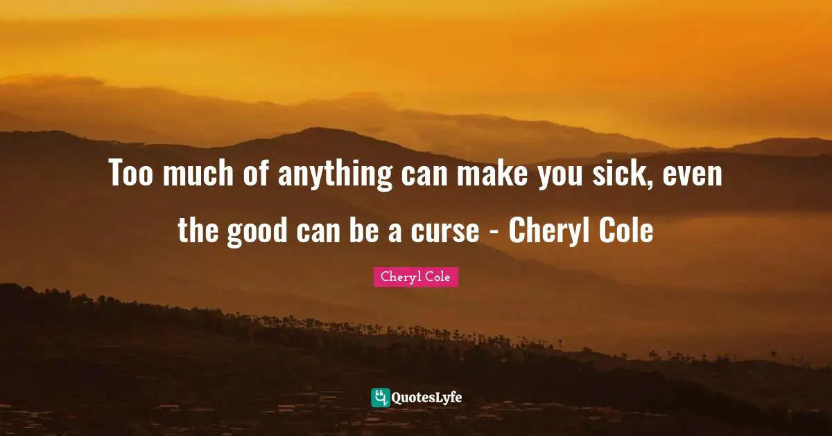 Lyrics Quotes: "Too much of anything can make you sick, even the good can be a curse - Cheryl Cole"