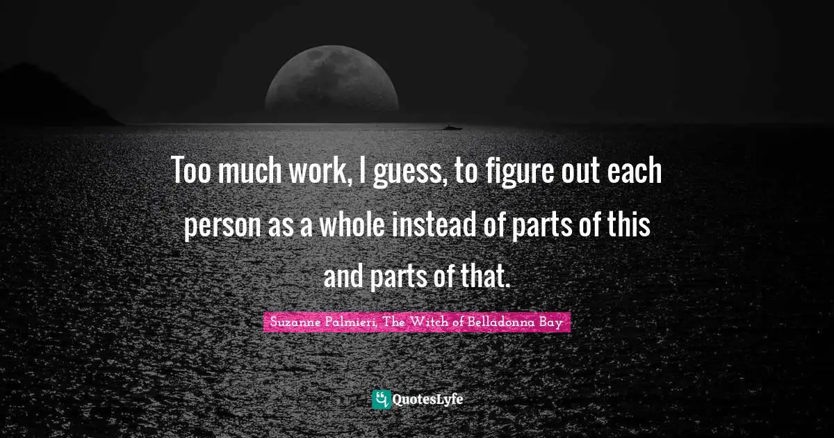 Too much work, I guess, to figure out each person as a whole instead of parts of this and parts of that.