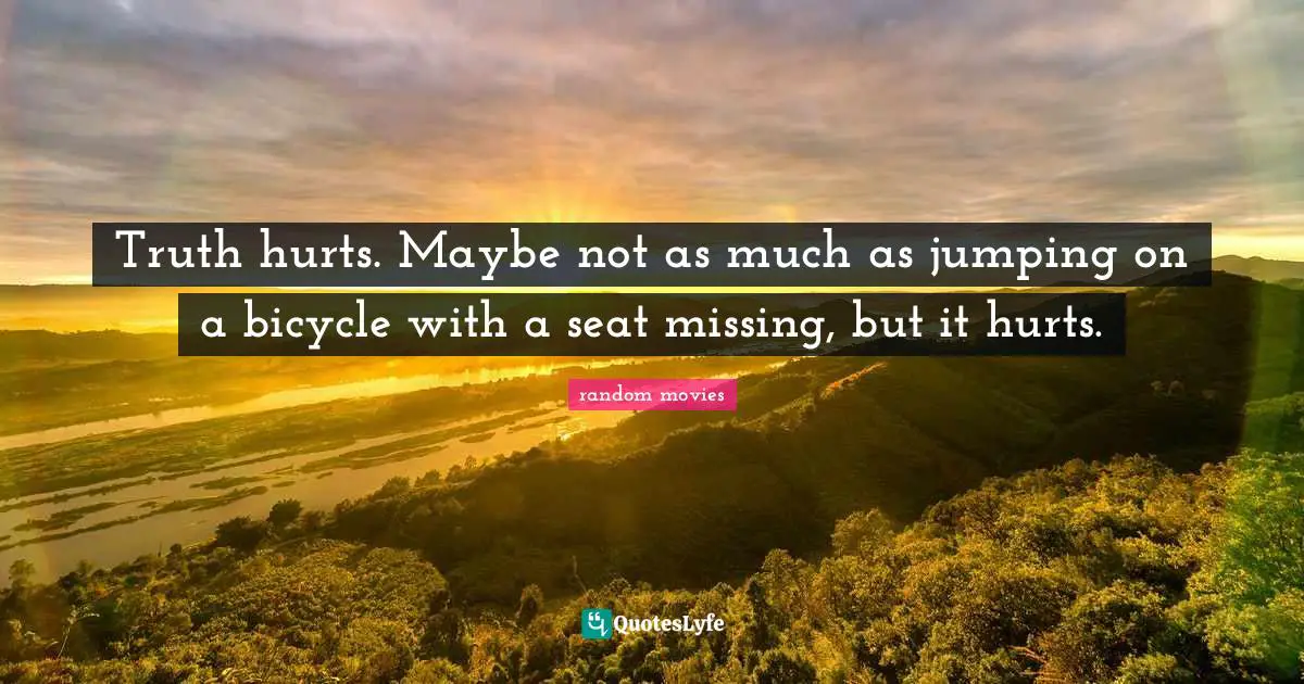 Truth hurts. Maybe not as much as jumping on a bicycle with a seat missing, but it hurts.