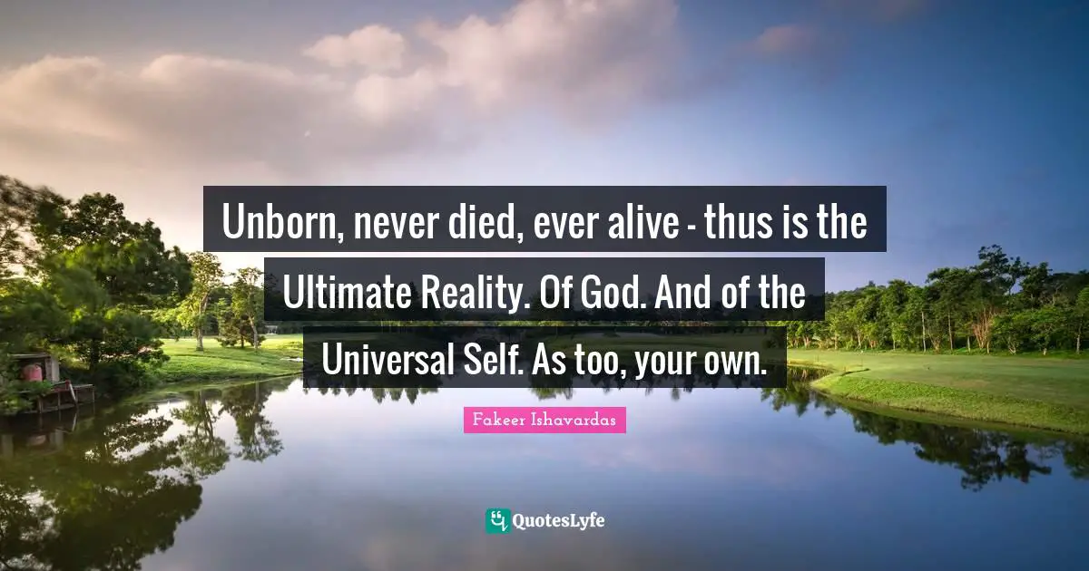 Unborn, never died, ever alive - thus is the Ultimate Reality. Of God. And of the Universal Self. As too, your own.