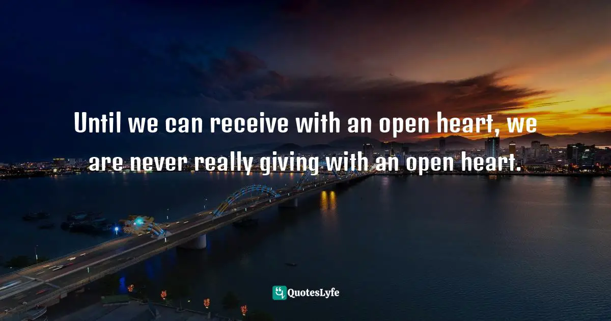 Until we can receive with an open heart, we are never really giving with an open heart.