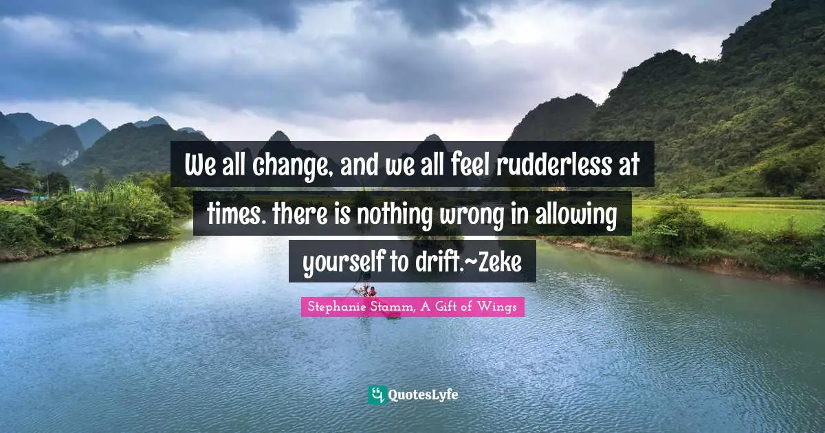 We all change, and we all feel rudderless at times. there is nothing wrong in allowing yourself to drift.~Zeke