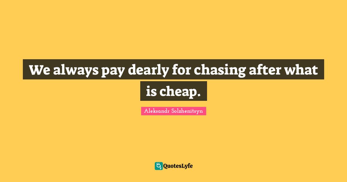 We always pay dearly for chasing after what is cheap.