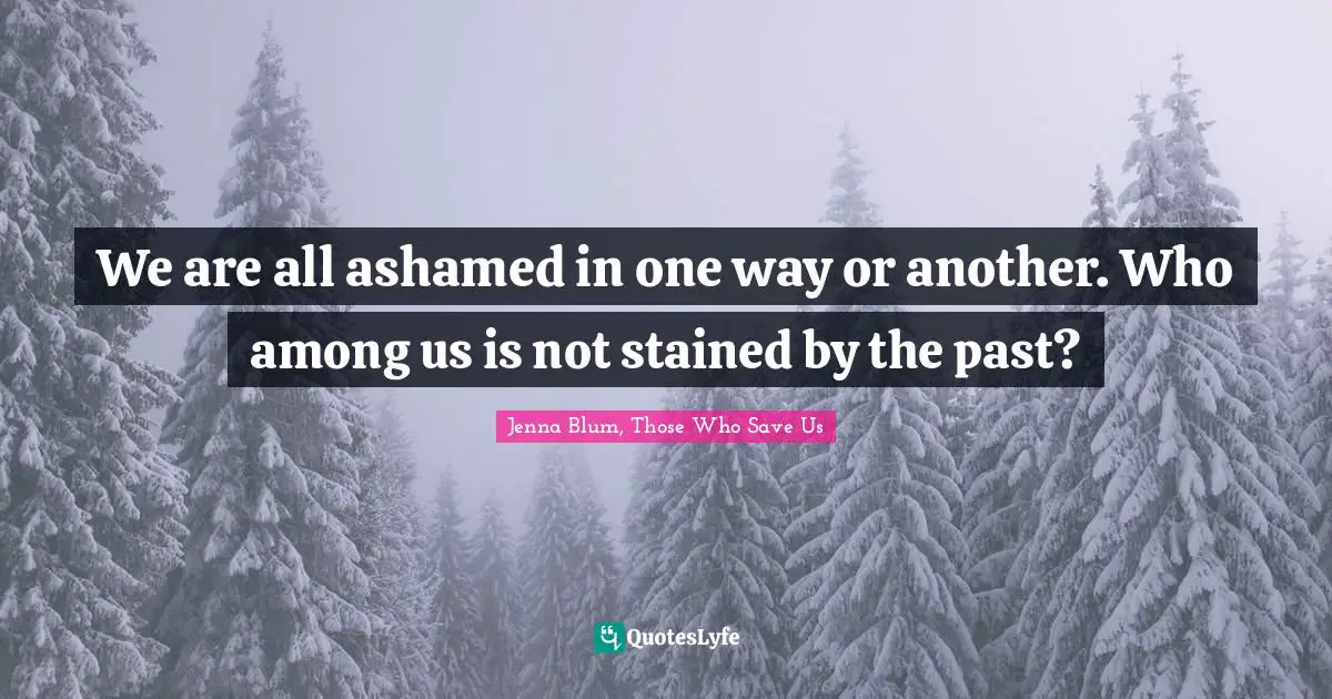 We are all ashamed in one way or another. Who among us is not stained by the past?