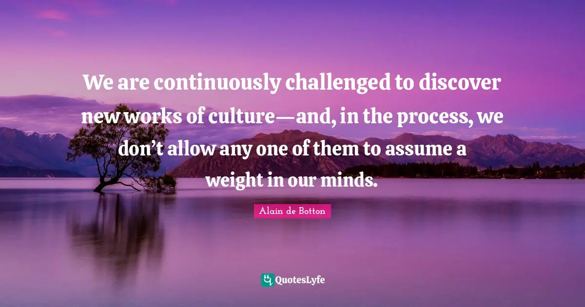 Overload Quotes: "We are continuously challenged to discover new works of culture—and, in the process, we don’t allow any one of them to assume a weight in our minds."