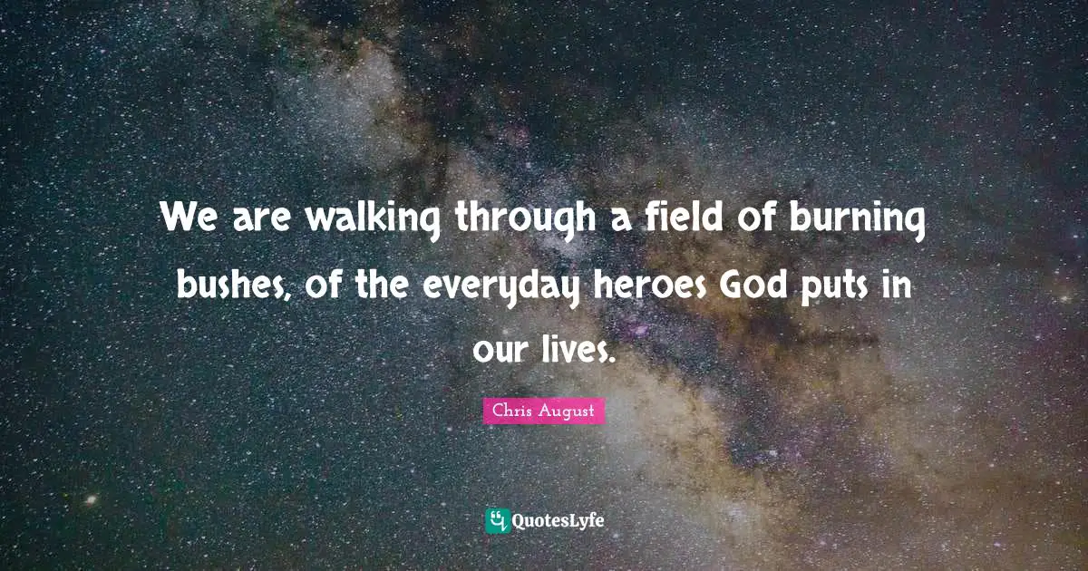 We are walking through a field of burning bushes, of the everyday heroes God puts in our lives.