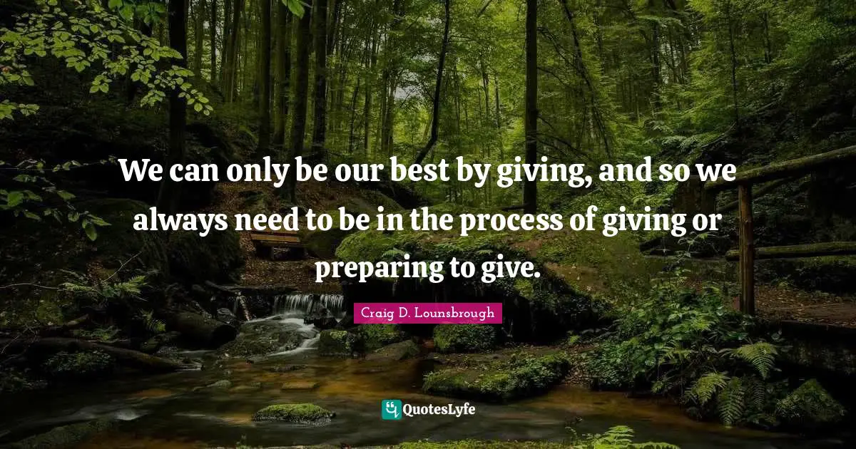 We can only be our best by giving, and so we always need to be in the process of giving or preparing to give.