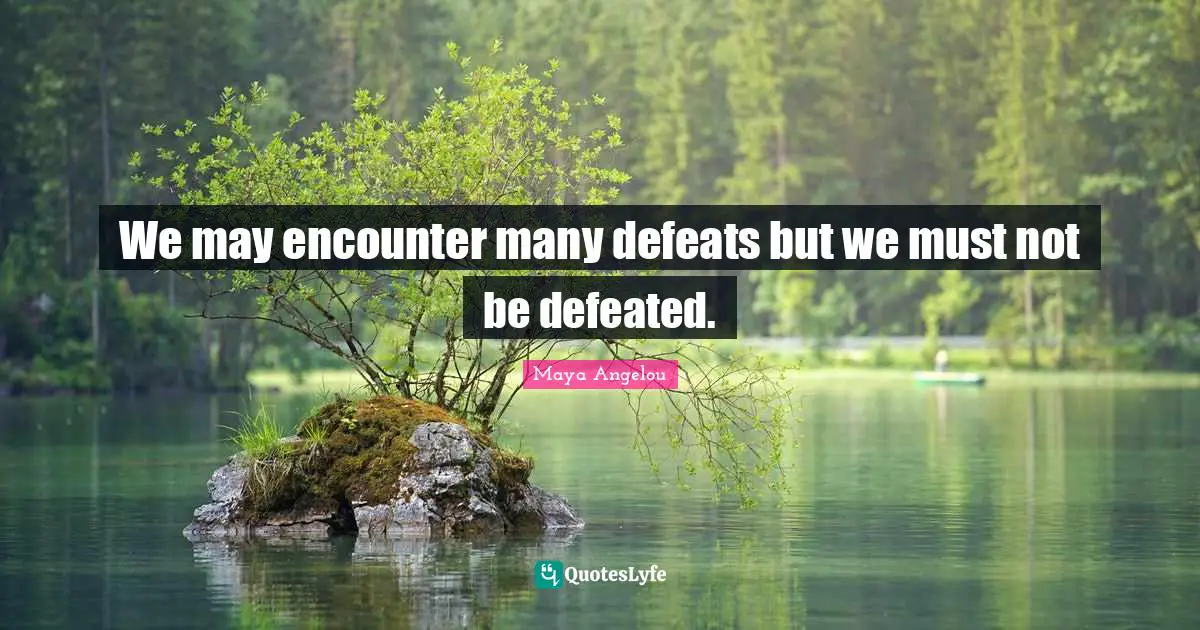 Maya Angelou Quotes: We may encounter many defeats but we must not be defeated.