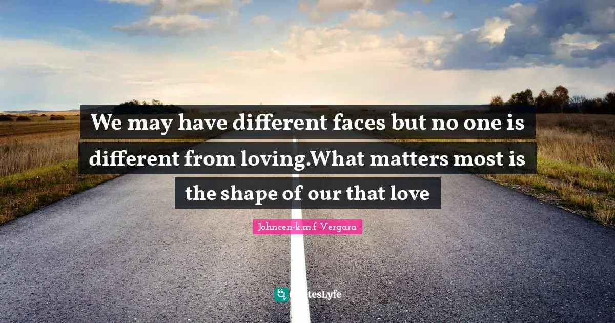 We may have different faces but no one is different from loving.What matters most is the shape of our that love