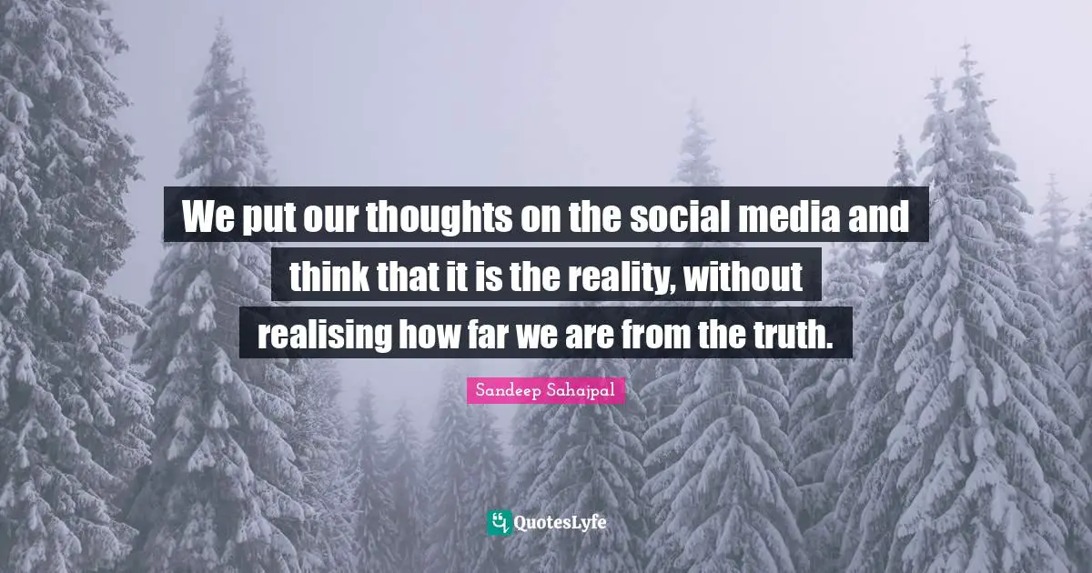 Sandeep Sahajpal Quotes: "We put our thoughts on the social media and think that it is the reality, without realising how far we are from the truth."