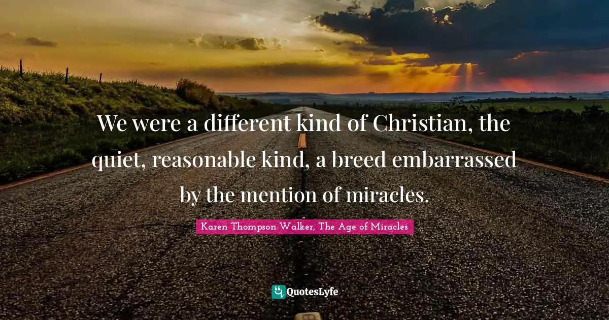 We were a different kind of Christian, the quiet, reasonable kind, a breed embarrassed by the mention of miracles.
