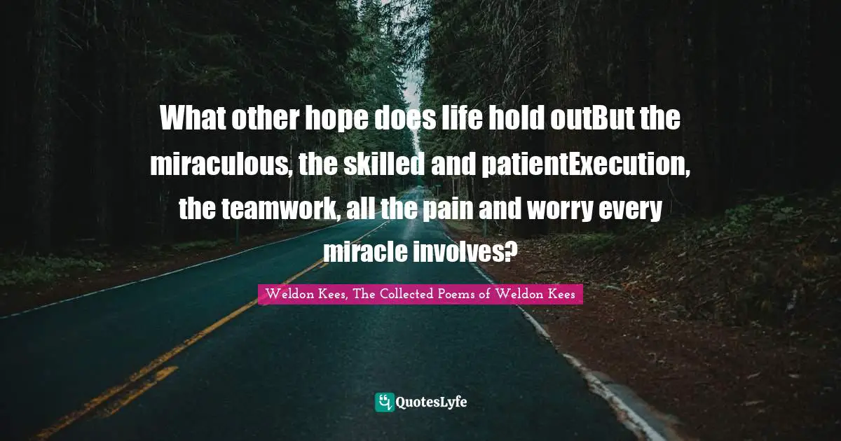 What other hope does life hold outBut the miraculous, the skilled and patientExecution, the teamwork, all the pain and worry every miracle involves?