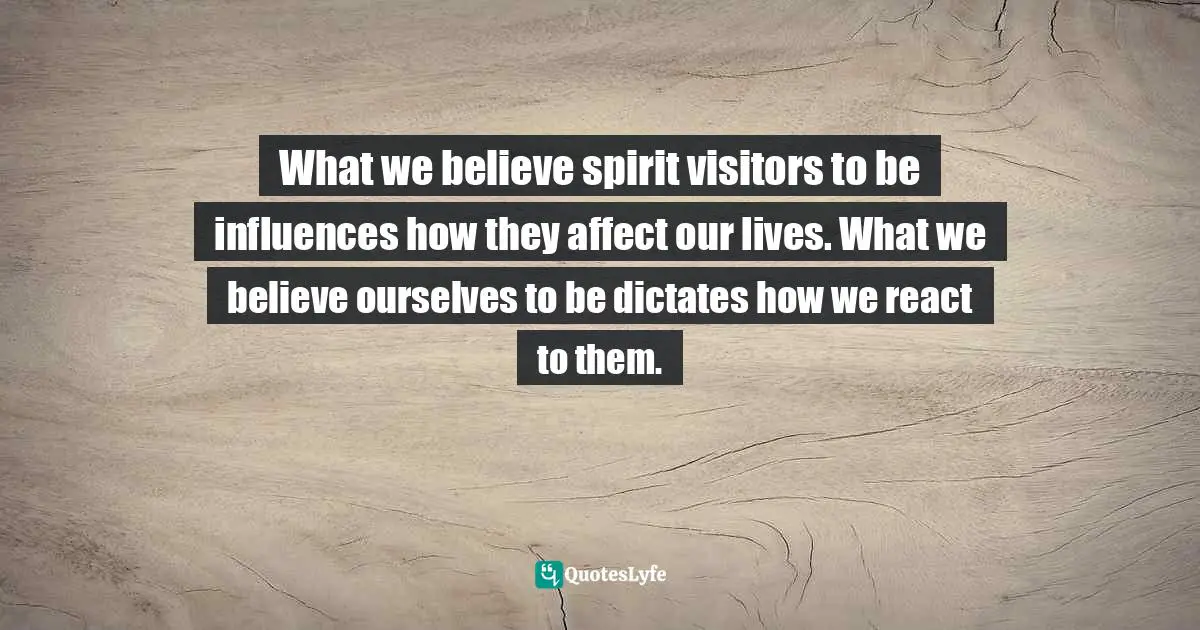 What we believe spirit visitors to be influences how they affect our lives. What we believe ourselves to be dictates how we react to them.