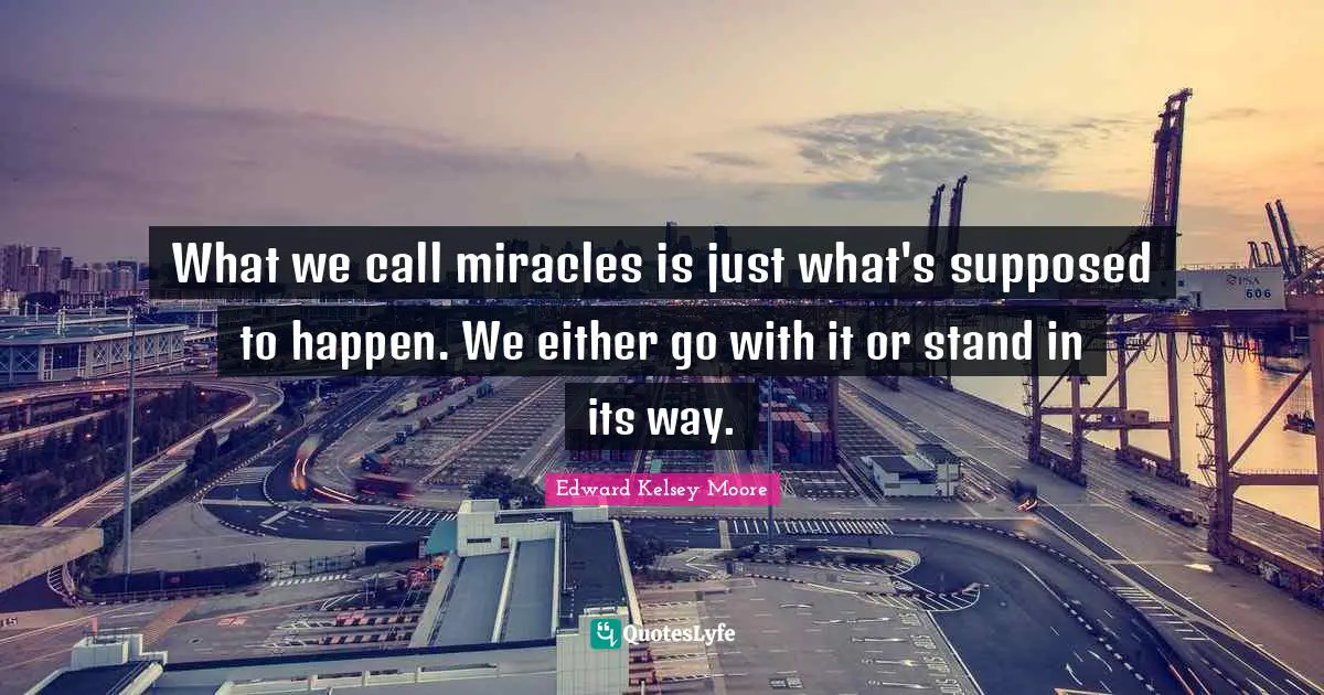 What we call miracles is just what's supposed to happen. We either go with it or stand in its way.
