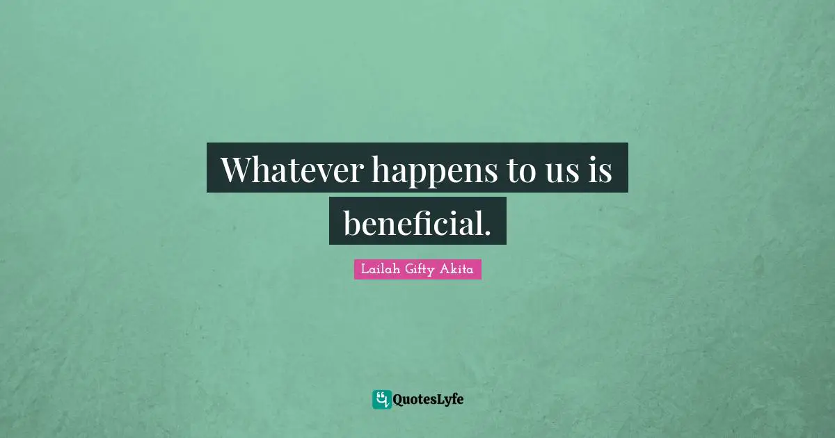 Whatever happens to us is beneficial.