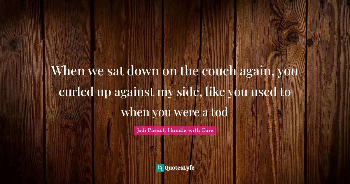 Jodi Picoult, Handle With Care Quotes: "When we sat down on the couch again, you curled up against my side, like you used to when you were a tod"