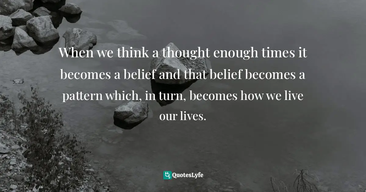 When we think a thought enough times it becomes a belief and that belief becomes a pattern which, in turn, becomes how we live our lives.