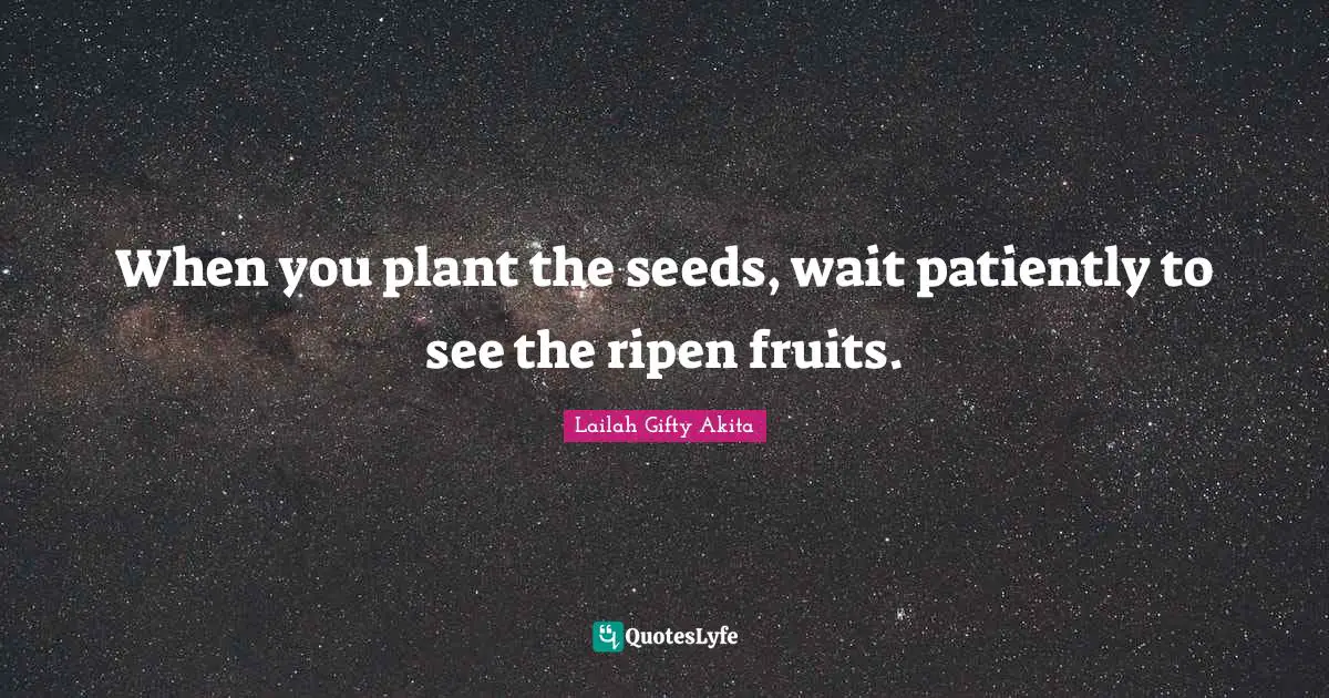 When you plant the seeds, wait patiently to see the ripen fruits.