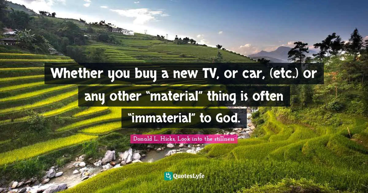 Whether you buy a new TV, or car, (etc.) or any other “material” thing is often “immaterial” to God.