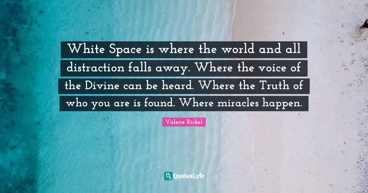 White Space is where the world and all distraction falls away. Where the voice of the Divine can be heard. Where the Truth of who you are is found. Where miracles happen.