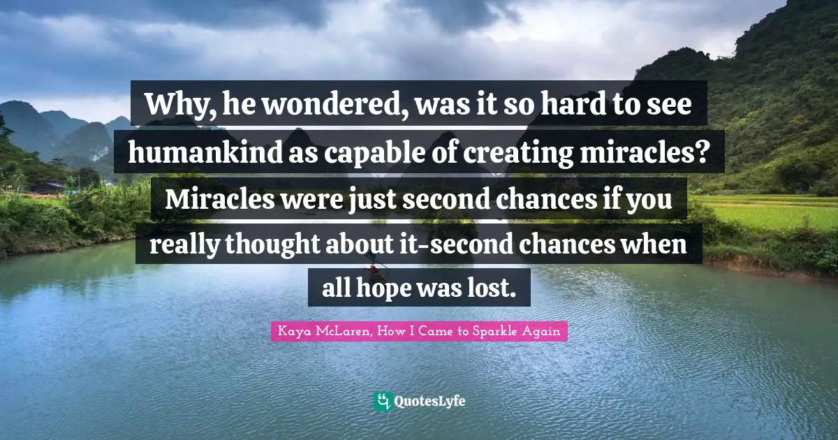 Why, he wondered, was it so hard to see humankind as capable of creating miracles? Miracles were just second chances if you really thought about it-second chances when all hope was lost.