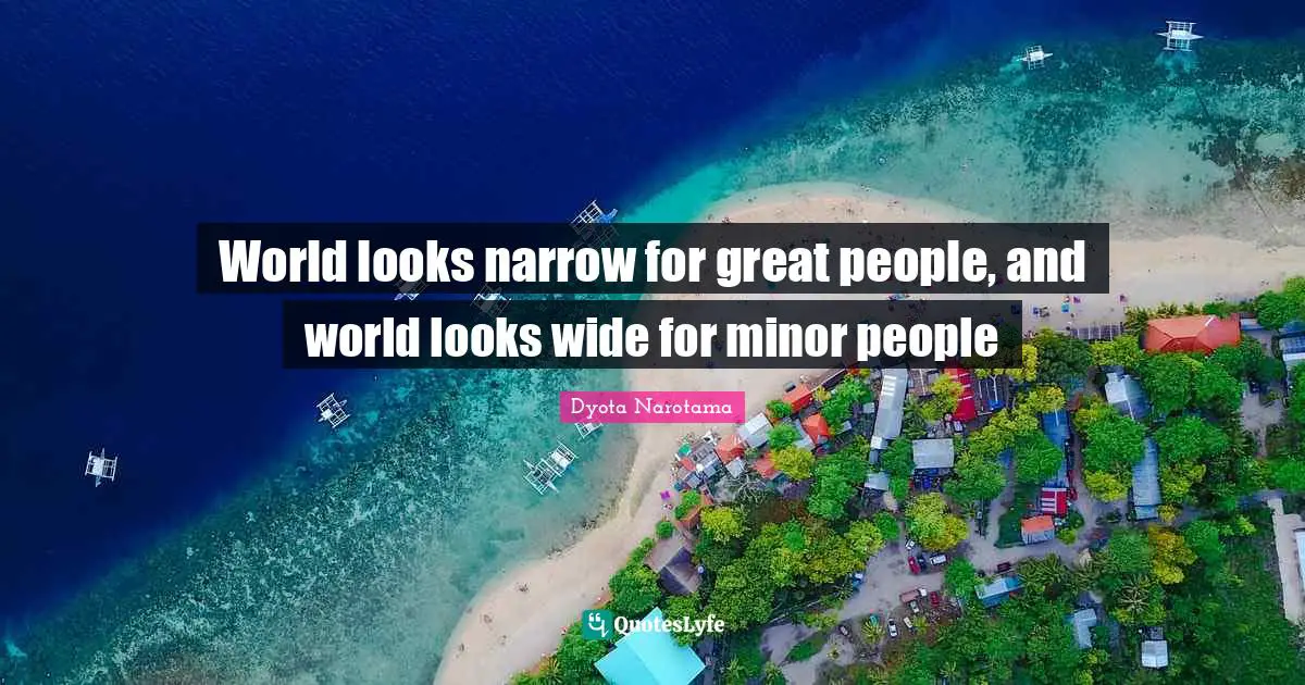 World looks narrow for great people, and world looks wide for minor people