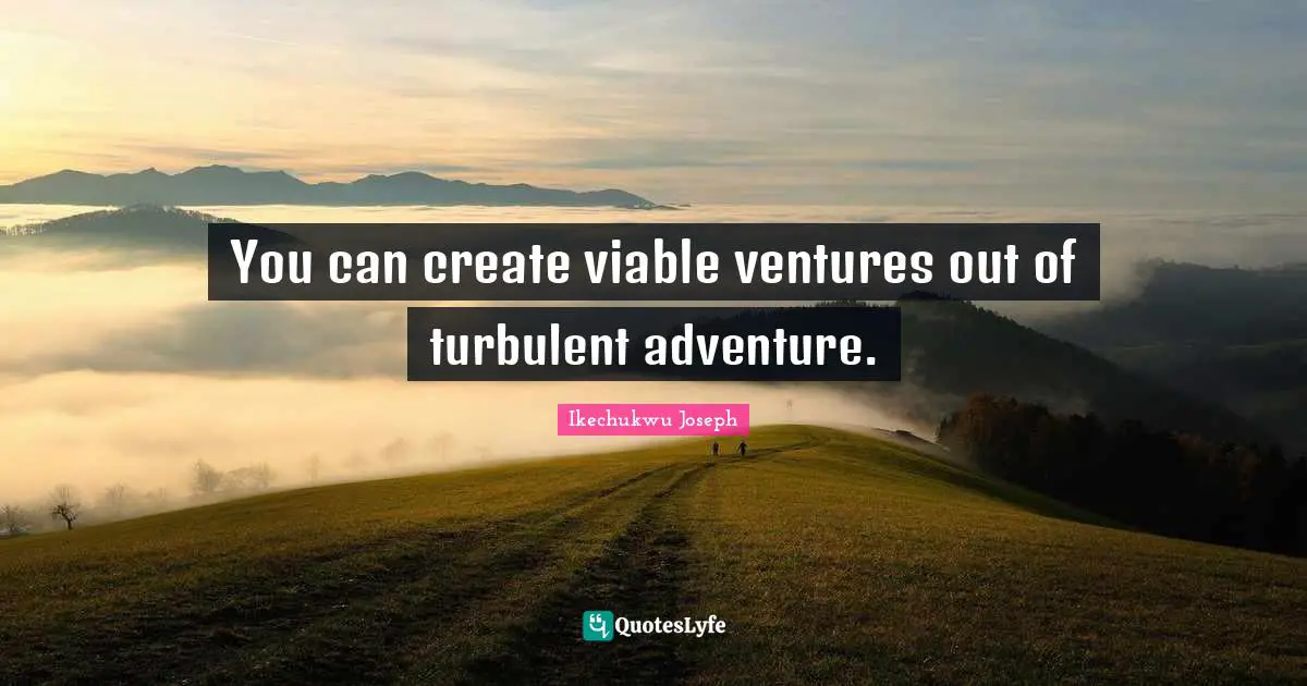You can create viable ventures out of turbulent adventure.