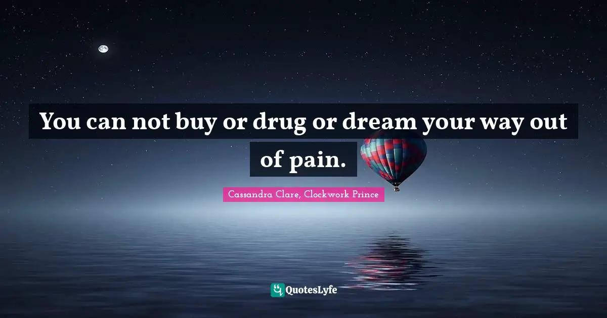 You can not buy or drug or dream your way out of pain.