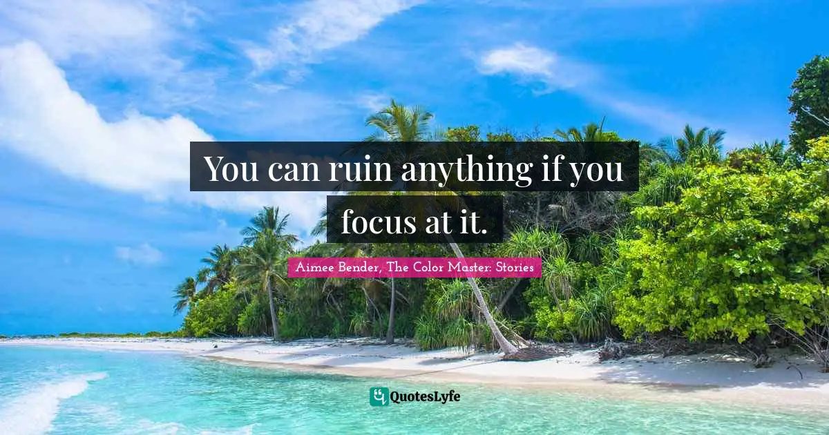Aimee Bender Quotes: "You can ruin anything if you focus at it."