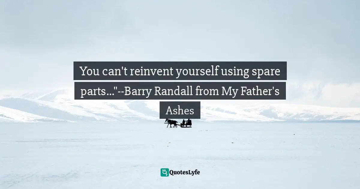 You can't reinvent yourself using spare parts..."--Barry Randall from My Father's Ashes