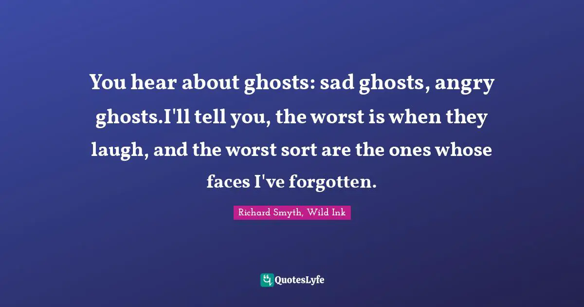 You hear about ghosts: sad ghosts, angry ghosts.I'll tell you, the worst is when they laugh, and the worst sort are the ones whose faces I've forgotten.