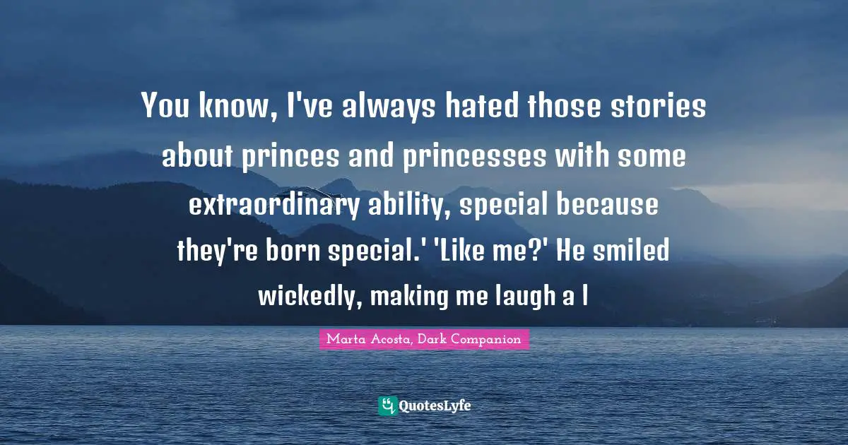 You know, I've always hated those stories about princes and princesses with some extraordinary ability, special because they're born special.' 'Like me?' He smiled wickedly, making me laugh a l