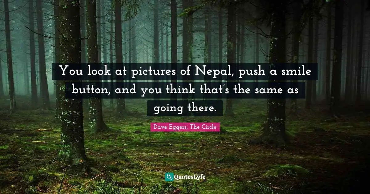 You look at pictures of Nepal, push a smile button, and you think that’s the same as going there.