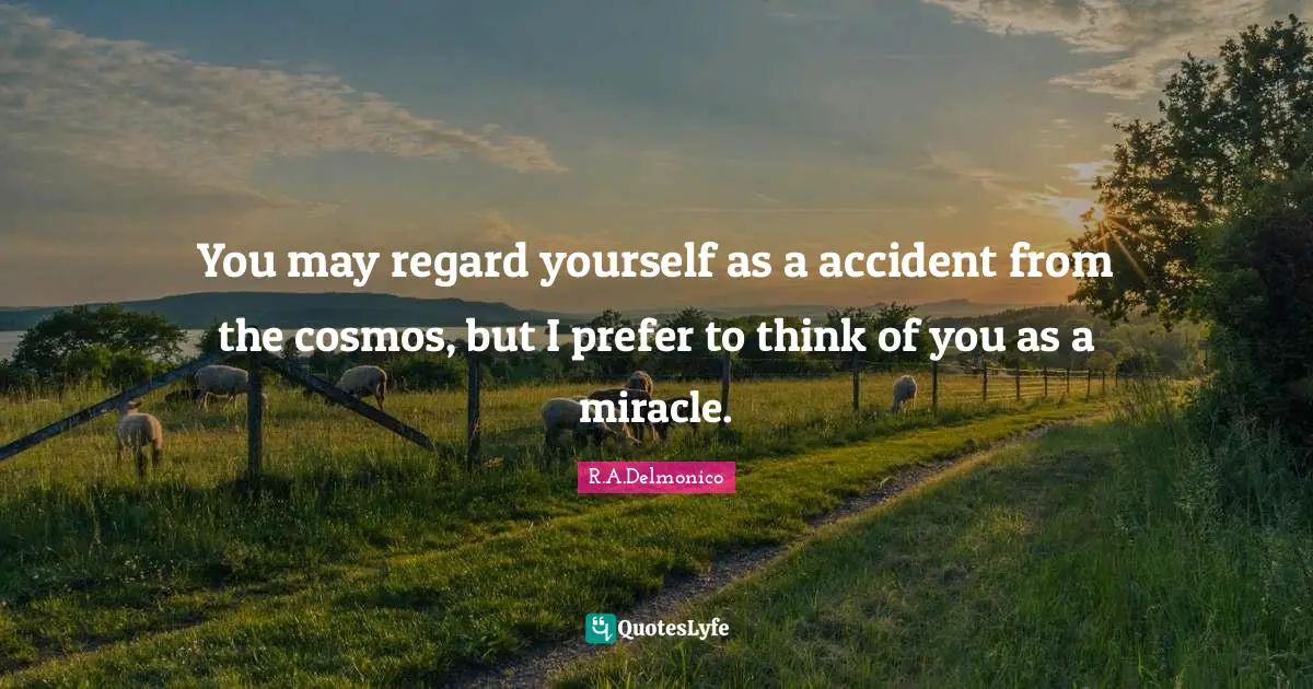 You may regard yourself as a accident from the cosmos, but I prefer to think of you as a miracle.