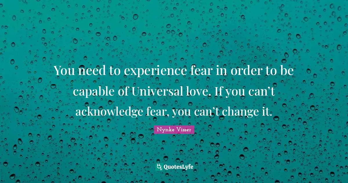 You need to experience fear in order to be capable of Universal love. If you can’t acknowledge fear, you can’t change it.