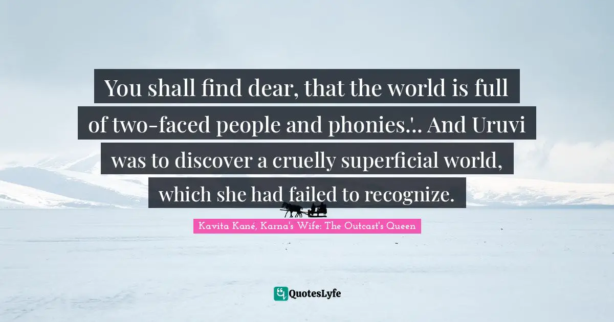 You shall find dear, that the world is full of two-faced people and phonies.'.. And Uruvi was to discover a cruelly superficial world, which she had failed to recognize.