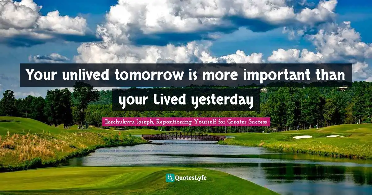 Your unlived tomorrow is more important than your Lived yesterday
