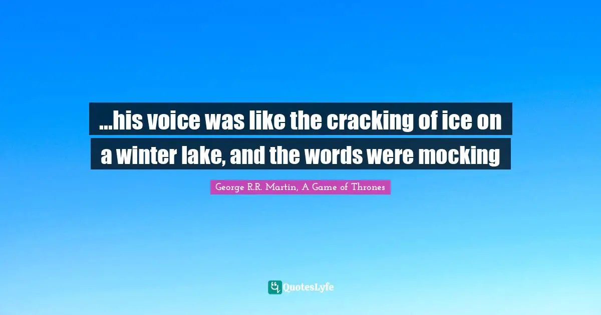 ...his voice was like the cracking of ice on a winter lake, and the words were mocking