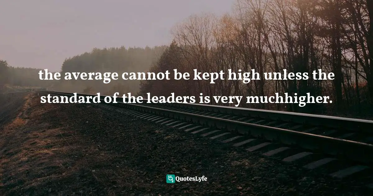 the average cannot be kept high unless the standard of the leaders is very muchhigher.