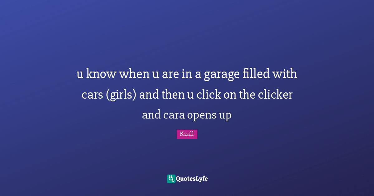 u know when u are in a garage filled with cars (girls) and then u click on the clicker and cara opens up