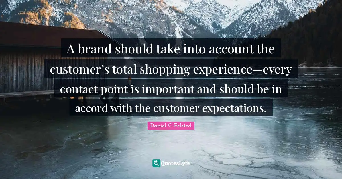 A brand should take into account the customer’s total shopping experience—every contact point is important and should be in accord with the customer expectations.